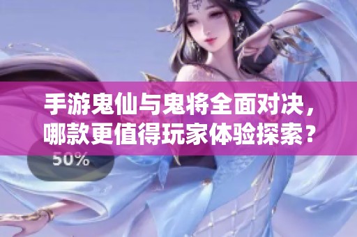 手游鬼仙与鬼将全面对决，哪款更值得玩家体验探索？