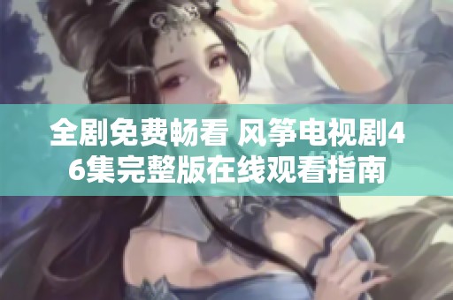 全剧免费畅看 风筝电视剧46集完整版在线观看指南