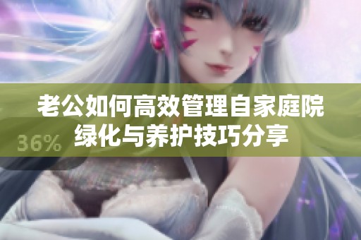 老公如何高效管理自家庭院绿化与养护技巧分享
