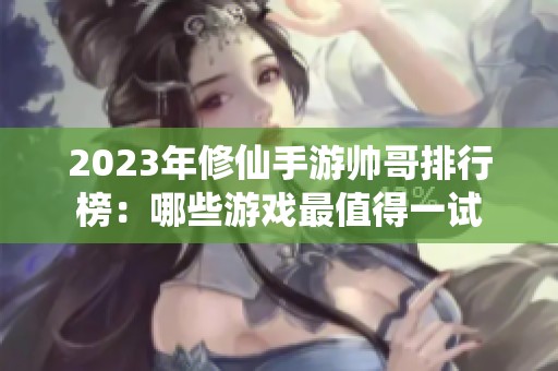 2023年修仙手游帅哥排行榜：哪些游戏最值得一试