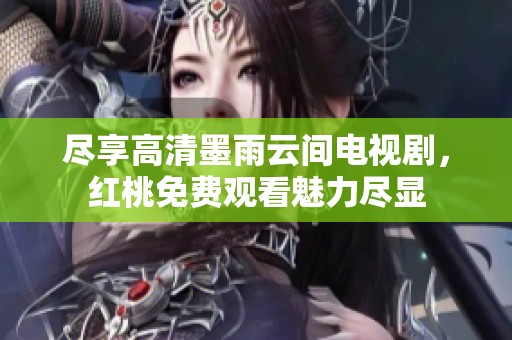 尽享高清墨雨云间电视剧，红桃免费观看魅力尽显