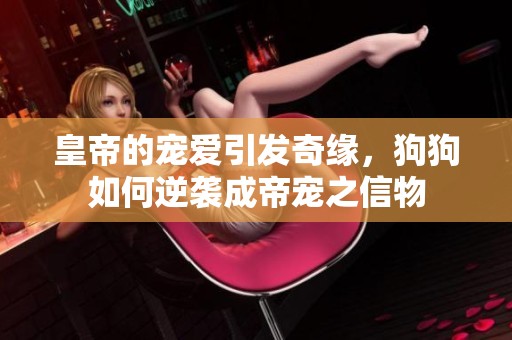 皇帝的宠爱引发奇缘，狗狗如何逆袭成帝宠之信物