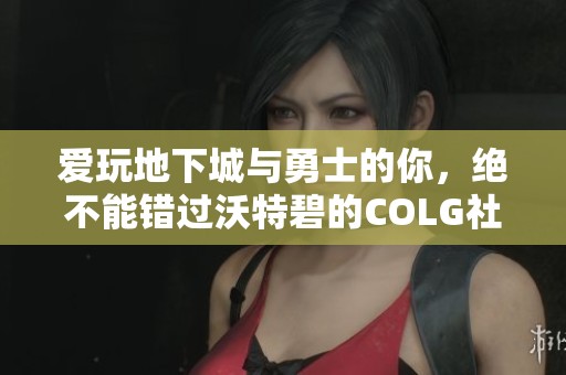 爱玩地下城与勇士的你，绝不能错过沃特碧的COLG社区体验！