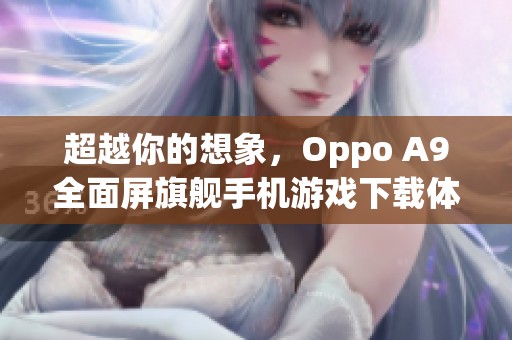 超越你的想象，Oppo A9全面屏旗舰手机游戏下载体验