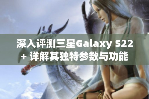 深入评测三星Galaxy S22+ 详解其独特参数与功能