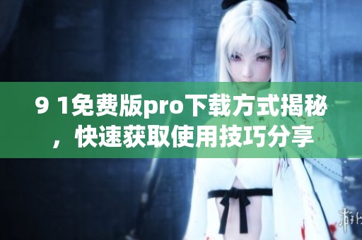 9 1免费版pro下载方式揭秘，快速获取使用技巧分享