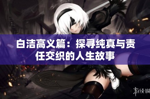 白洁高义篇：探寻纯真与责任交织的人生故事
