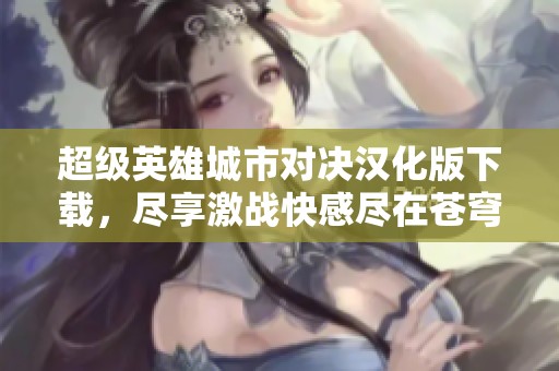 超级英雄城市对决汉化版下载，尽享激战快感尽在苍穹手游网