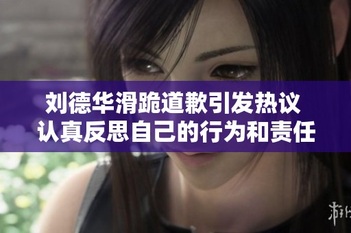 刘德华滑跪道歉引发热议 认真反思自己的行为和责任