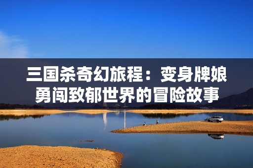 三国杀奇幻旅程：变身牌娘勇闯致郁世界的冒险故事