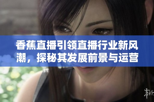 香蕉直播引领直播行业新风潮，探秘其发展前景与运营模式