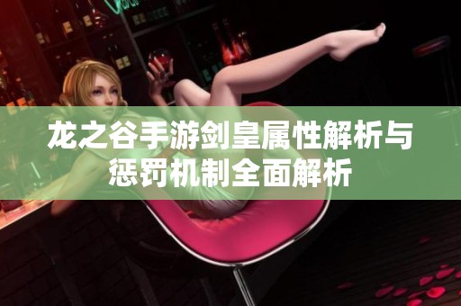 龙之谷手游剑皇属性解析与惩罚机制全面解析
