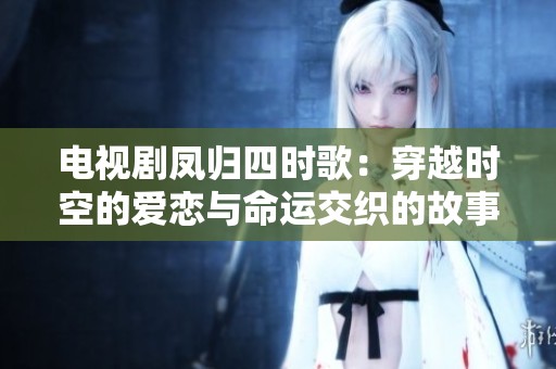电视剧凤归四时歌：穿越时空的爱恋与命运交织的故事