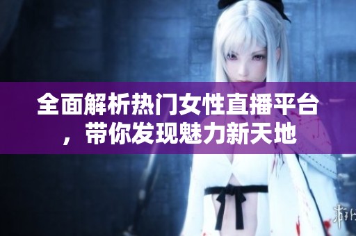 全面解析热门女性直播平台，带你发现魅力新天地