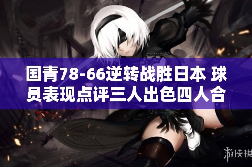 国青78-66逆转战胜日本 球员表现点评三人出色四人合格 四人失常