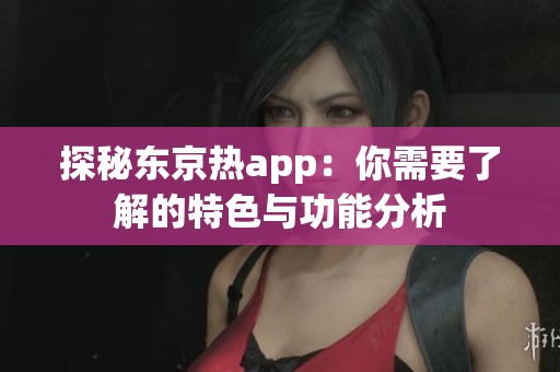 探秘东京热app：你需要了解的特色与功能分析