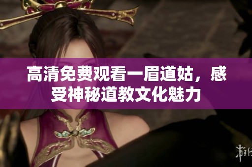 高清免费观看一眉道姑，感受神秘道教文化魅力