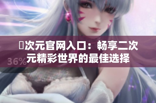 囧次元官网入口：畅享二次元精彩世界的最佳选择