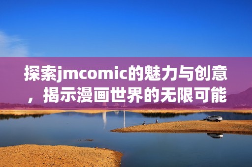 探索jmcomic的魅力与创意，揭示漫画世界的无限可能