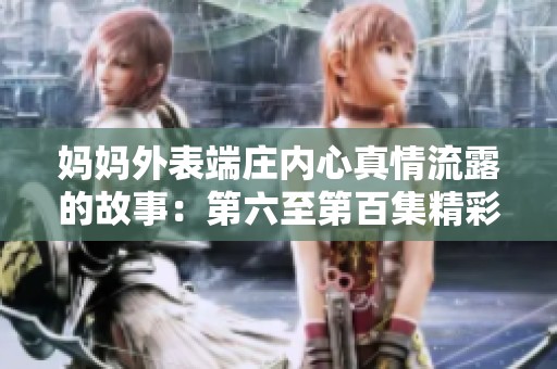 妈妈外表端庄内心真情流露的故事：第六至第百集精彩回顾