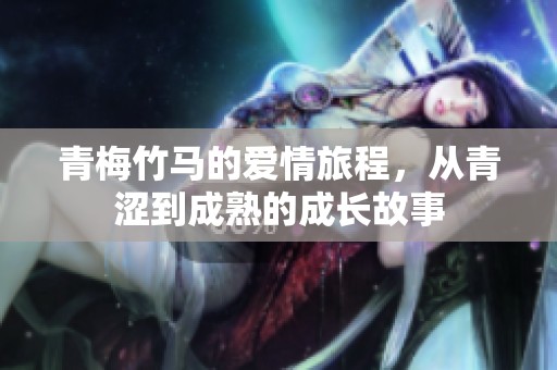 青梅竹马的爱情旅程，从青涩到成熟的成长故事