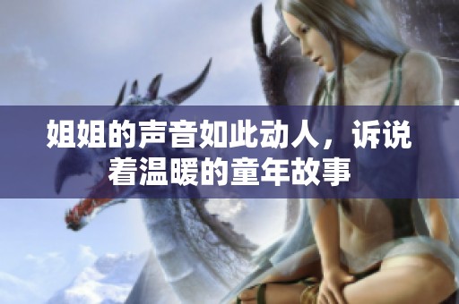 姐姐的声音如此动人，诉说着温暖的童年故事