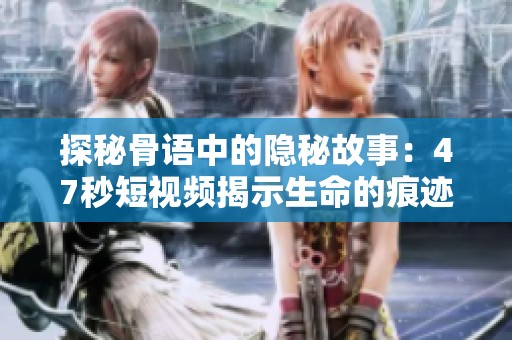 探秘骨语中的隐秘故事：47秒短视频揭示生命的痕迹
