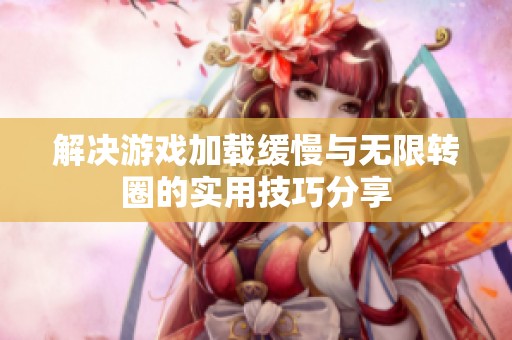 解决游戏加载缓慢与无限转圈的实用技巧分享
