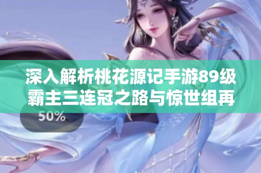 深入解析桃花源记手游89级霸主三连冠之路与惊世组再度出征