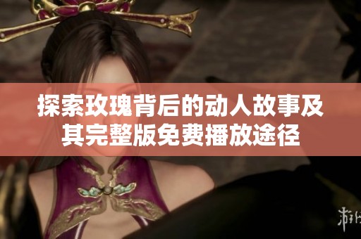 探索玫瑰背后的动人故事及其完整版免费播放途径