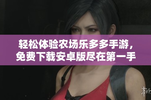 轻松体验农场乐多多手游，免费下载安卓版尽在第一手游网