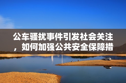公车骚扰事件引发社会关注，如何加强公共安全保障措施