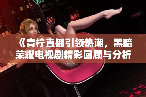 《青柠直播引领热潮，黑暗荣耀电视剧精彩回顾与分析》