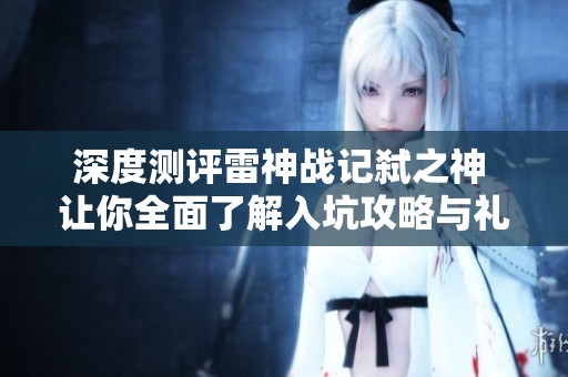 深度测评雷神战记弑之神 让你全面了解入坑攻略与礼包激活技巧