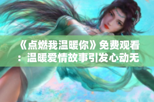 《点燃我温暖你》免费观看：温暖爱情故事引发心动无限