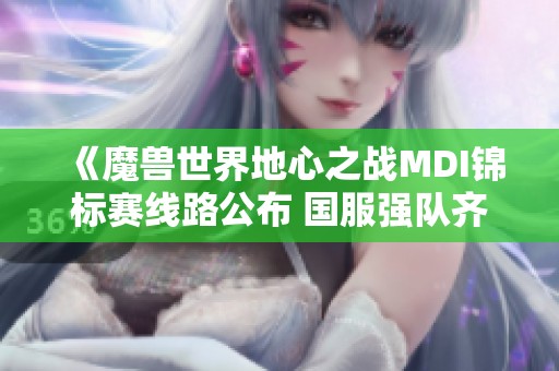 《魔兽世界地心之战MDI锦标赛线路公布 国服强队齐备奋战》