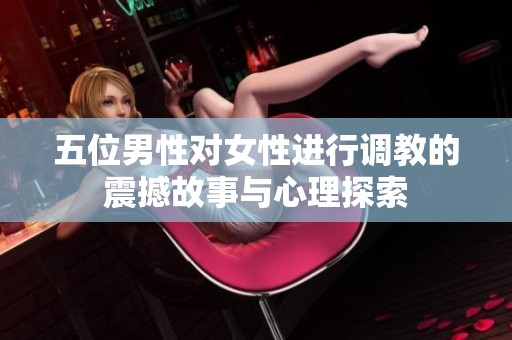 五位男性对女性进行调教的震撼故事与心理探索