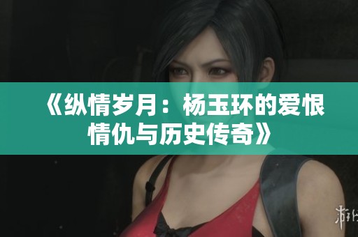 《纵情岁月：杨玉环的爱恨情仇与历史传奇》