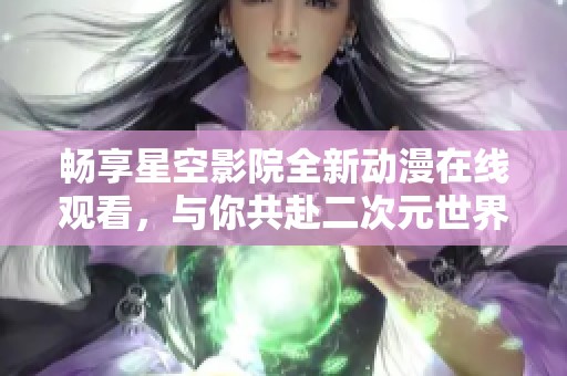 畅享星空影院全新动漫在线观看，与你共赴二次元世界之旅