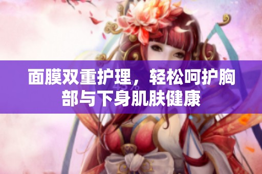 面膜双重护理，轻松呵护胸部与下身肌肤健康