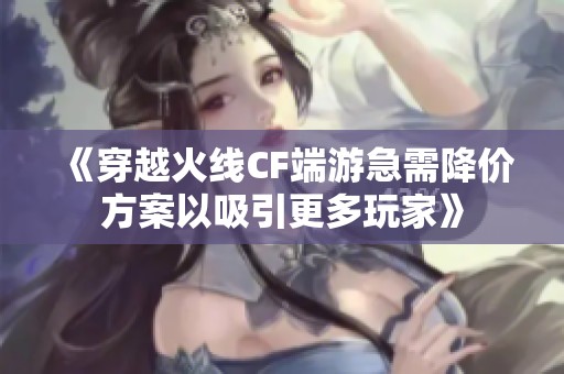 《穿越火线CF端游急需降价方案以吸引更多玩家》