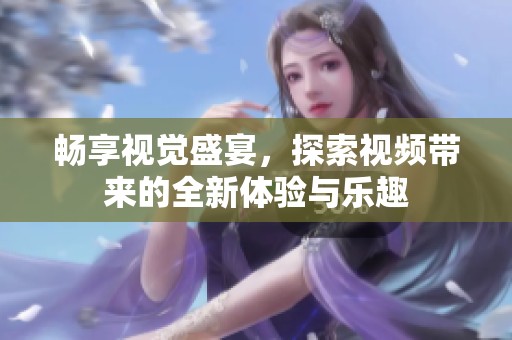 畅享视觉盛宴，探索视频带来的全新体验与乐趣