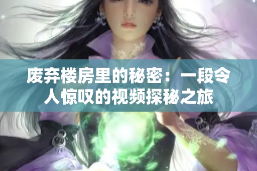 废弃楼房里的秘密：一段令人惊叹的视频探秘之旅
