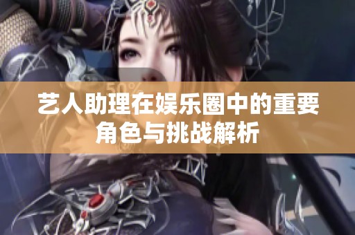 艺人助理在娱乐圈中的重要角色与挑战解析