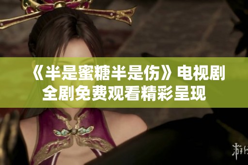 《半是蜜糖半是伤》电视剧全剧免费观看精彩呈现