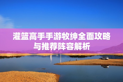 灌篮高手手游牧绅全面攻略与推荐阵容解析