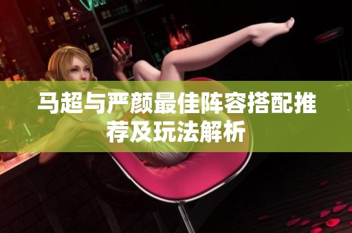 马超与严颜最佳阵容搭配推荐及玩法解析
