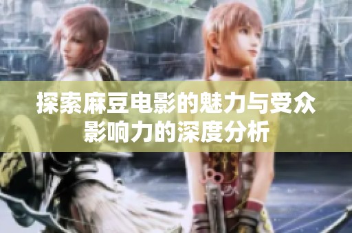 探索麻豆电影的魅力与受众影响力的深度分析