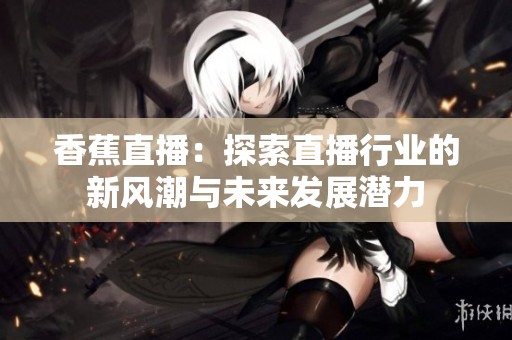 香蕉直播：探索直播行业的新风潮与未来发展潜力