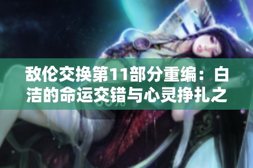 敌伦交换第11部分重编：白洁的命运交错与心灵挣扎之旅